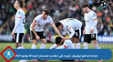 إصابة مدافع ليفربول تجبره على مغادرة معسكر آسيا 26 يوليو 2025